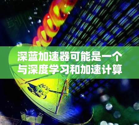 深蓝加速器可能是一个与深度学习和加速计算相关的技术或产品名称，具体含义可能因上下文而异。如果你指的是某个特定的加速器框架、工具或平台，请提供更多背景信息，以便更准确地解答
