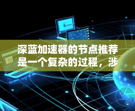 深蓝加速器的节点推荐是一个复杂的过程，涉及多个因素和策略的综合应用。以下是对这一过程的系统化总结