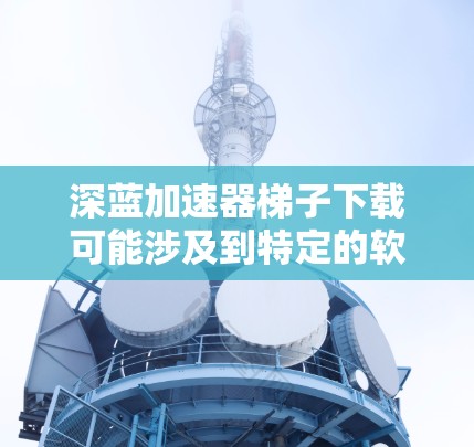 深蓝加速器梯子下载可能涉及到特定的软件或工具下载，具体取决于深蓝加速器是什么。由于深蓝加速器可能有多种含义，以下是一些可能的解释和建议