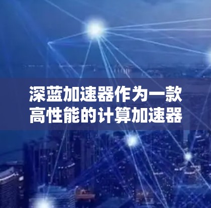 深蓝加速器作为一款高性能的计算加速器，设计初衷是优化深度学习和高性能计算任务的效率。以下是其主要功能的详细介绍