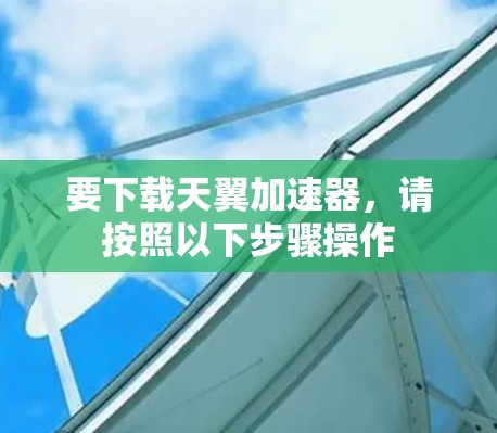 要下载天翼加速器，请按照以下步骤操作