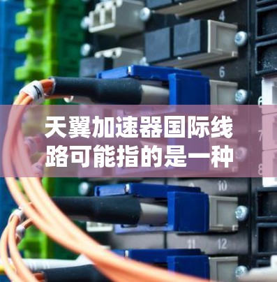 天翼加速器国际线路可能指的是一种粒子加速器的国际合作或应用项目。以下是一些可能的解释和相关信息