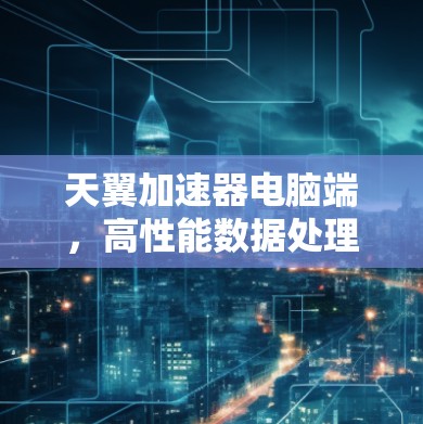 天翼加速器电脑端，高性能数据处理与传输解决方案