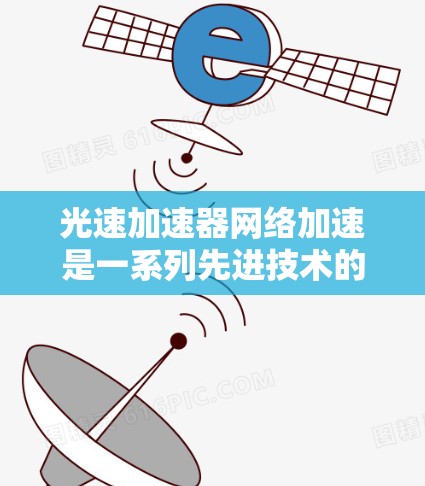 光速加速器网络加速是一系列先进技术的结合，旨在显著提升光纤网络的速度和效率。以下是对其工作原理和技术的详细分析
