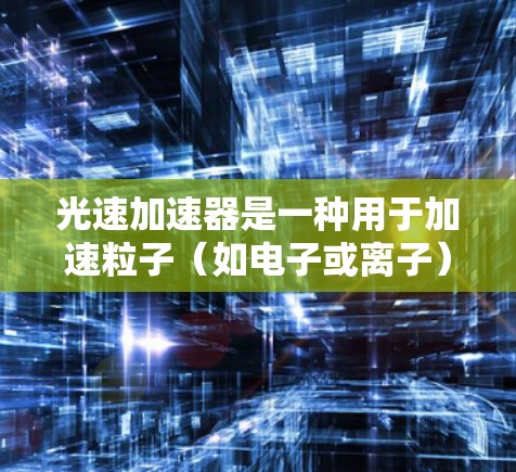 光速加速器是一种用于加速粒子（如电子或离子）到接近光速速度的物理设备。它通常由一个强磁场和一个电场组成，通过电场加速粒子，并利用磁场的引力将粒子的运动方向保持在一个固定的轨道上，使其逐渐加速