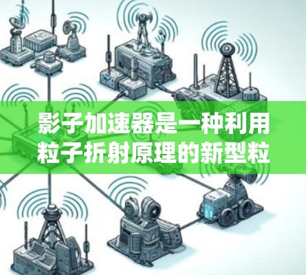 影子加速器是一种利用粒子折射原理的新型粒子加速技术，相比传统加速器，具有更高的效率和更小的体积。以下是对影子加速器及其工作原理的详细分析