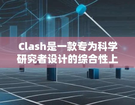 Clash是一款专为科学研究者设计的综合性上网工具，它整合了多种功能，旨在提高科学研究的效率和便利性。以下是Clash的主要功能和特点