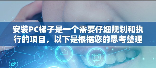 安装PC梯子是一个需要仔细规划和执行的项目，以下是根据您的思考整理出的详细步骤和注意事项
