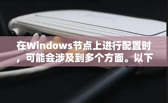 在Windows节点上进行配置时，可能会涉及到多个方面。以下是一些常见的Windows节点配置步骤和注意事项