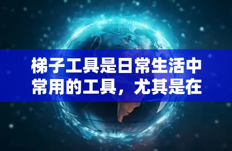 梯子工具是日常生活中常用的工具，尤其是在搬运、装卸、修缮等场景中发挥重要作用。以下是一些知名梯子品牌和梯子工具的排行榜，供你参考