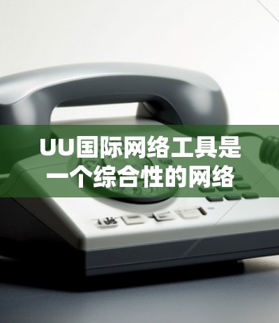 UU国际网络工具是一个综合性的网络分析工具，提供多种功能模块来帮助用户监控和分析网络相关数据。以下是该工具的主要模块和功能