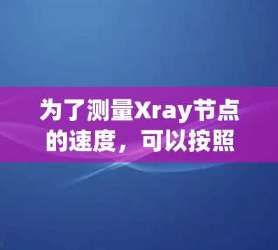 为了测量Xray节点的速度，可以按照以下步骤操作