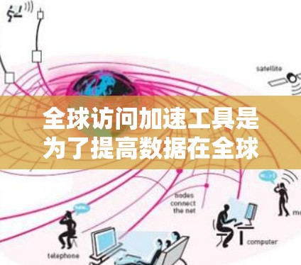 全球访问加速工具是为了提高数据在全球范围内的传输和访问效率而设计的。以下是对这些工具的详细总结