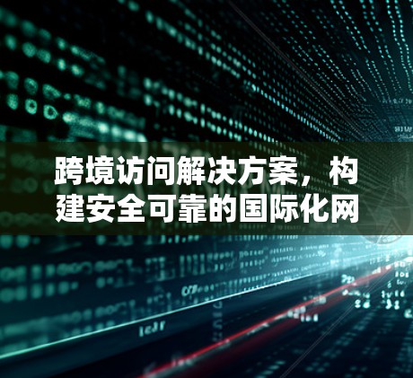 跨境访问解决方案，构建安全可靠的国际化网络架构