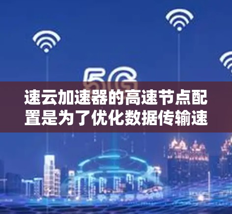 速云加速器的高速节点配置是为了优化数据传输速度和网络性能。以下是详细的步骤指南