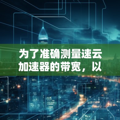 为了准确测量速云加速器的带宽，以下是分步骤的方法指南
