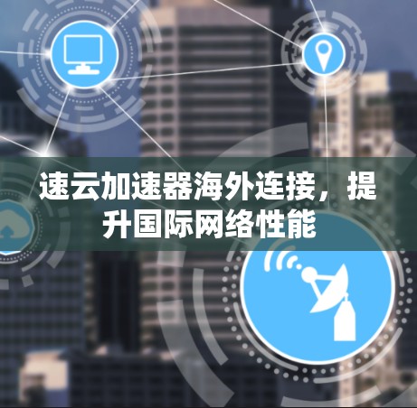 速云加速器海外连接，提升国际网络性能