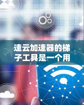 速云加速器的梯子工具是一个用于在云和边缘环境之间高效管理和加速数据的解决方案。以下是对该工具的详细分析和总结