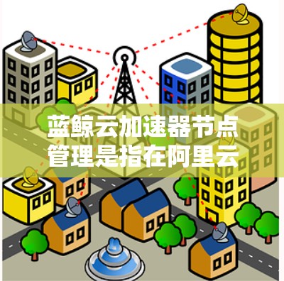 蓝鲸云加速器节点管理是指在阿里云蓝鲸云加速器环境中对加速器节点进行的操作和管理，包括节点的部署、监控、扩缩、故障处理等。以下是一些关于蓝鲸云加速器节点管理的关键点和步骤