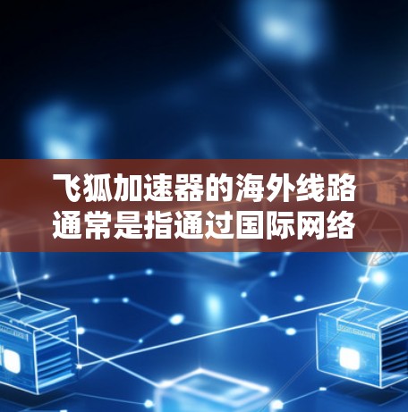 飞狐加速器的海外线路通常是指通过国际网络连接，将国内的服务器或资源与海外用户连接起来，从而缩短访问时间和提高访问速度。以下是一些可能的实现方式和相关信息