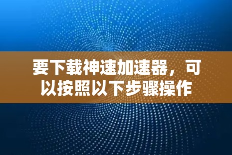 要下载神速加速器，可以按照以下步骤操作