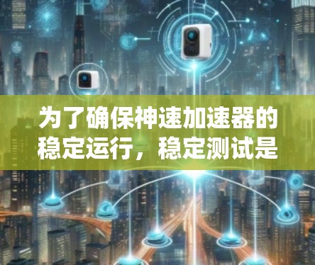 为了确保神速加速器的稳定运行，稳定测试是一个系统性的工程，涉及多个关键步骤和考量因素。以下是对稳定测试的详细分析和实施建议