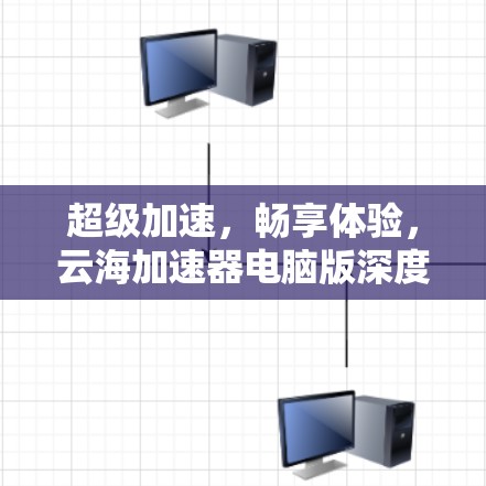 超级加速，畅享体验，云海加速器电脑版深度解析