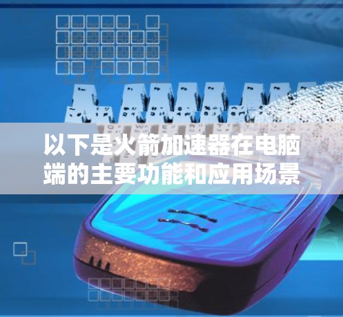 以下是火箭加速器在电脑端的主要功能和应用场景