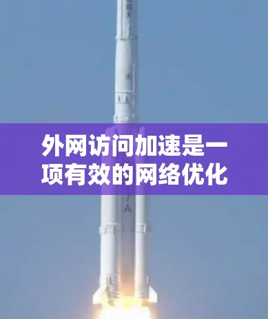 外网访问加速是一项有效的网络优化策略，旨在提升用户访问外网资源的速度和体验。以下是对此问题的详细分析和解决方案