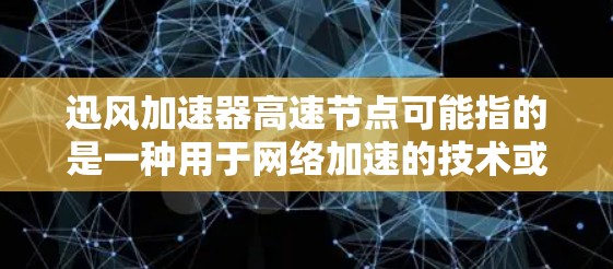 迅风加速器高速节点可能指的是一种用于网络加速的技术或设备，旨在提高数据传输的速度和效率。以下是一些可能的解释和相关信息