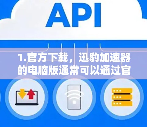 1.官方下载，迅豹加速器的电脑版通常可以通过官方网站或指定的下载页面获取。你可以访问迅豹的官方网站，找到电脑版的下载链接