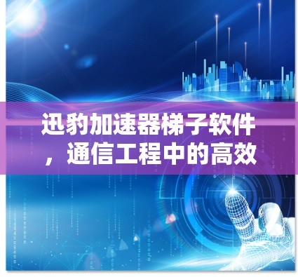 迅豹加速器梯子软件，通信工程中的高效解决方案