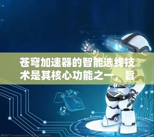 苍穹加速器的智能选线技术是其核心功能之一，旨在通过动态选择最优光路，显著提升数据传输效率和可靠性。以下是对该技术的详细分析