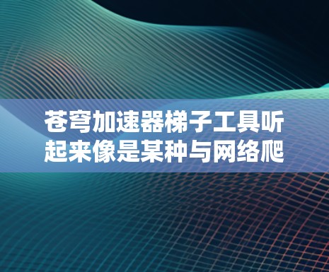 苍穹加速器梯子工具听起来像是某种与网络爬取或数据抓取相关的工具或框架。如果你指的是某个特定的工具或框架，可能是与网络爬取相关的工具，比如用于抓取网页数据的工具，或者是某种自动化工具