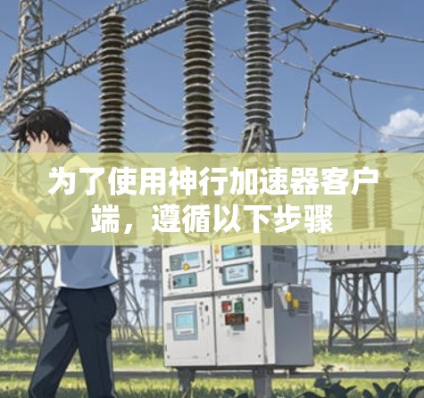 为了使用神行加速器客户端，遵循以下步骤