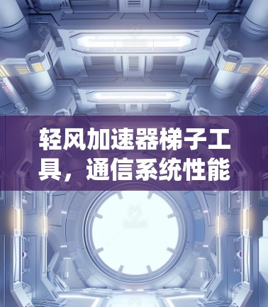 轻风加速器梯子工具,通信系统性能优化的利器 轻风加速器梯子工具,通信系统性能优化的利器