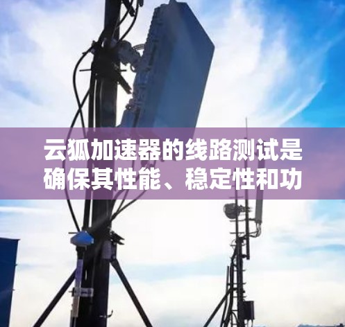 云狐加速器的线路测试是确保其性能、稳定性和功能正常性的关键步骤。以下是一些常见的线路测试方法和注意事项，供你参考
