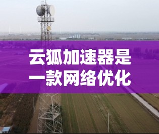 云狐加速器是一款网络优化工具，旨在通过智能加速和智能分流量管理，帮助用户更高效地访问网络资源。它通常用于降低网络延迟、节省带宽，并优化数据传输速度，尤其在复杂或受限的网络环境中表现尤为突出