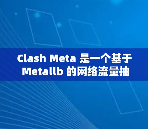 Clash Meta 是一个基于 Metallb 的网络流量抽象层，旨在简化网络配置，支持多云和多集群环境。以下是关于 Clash Meta 客户端的一些信息和常见操作的指南