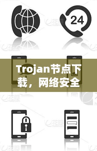 Trojan节点下载,网络安全威胁的潜在隐患 Trojan节点下载,网络安全威胁的潜在隐患