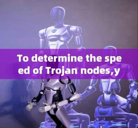To determine the speed of Trojan nodes,you can follow these steps: