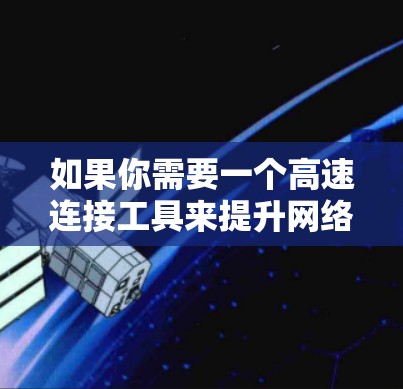 如果你需要一个高速连接工具来提升网络速度，以下是一些常见的工具推荐，帮助你优化网络连接