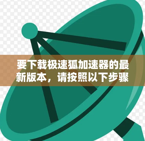 要下载极速狐加速器的最新版本，请按照以下步骤操作