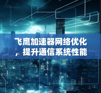 飞鹰加速器网络优化，提升通信系统性能的关键策略
