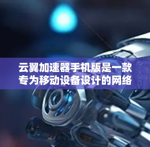 云翼加速器手机版是一款专为移动设备设计的网络优化工具，旨在帮助用户提升手机的网络速度和稳定性。以下是关于如何使用和安装这款加速器的详细指南