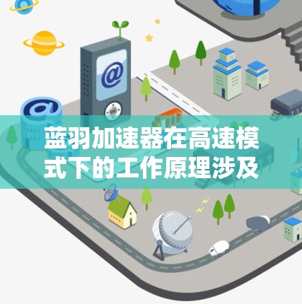 蓝羽加速器在高速模式下的工作原理涉及多个关键因素，确保电子在高速状态下的稳定加速和维持。以下是详细的解释