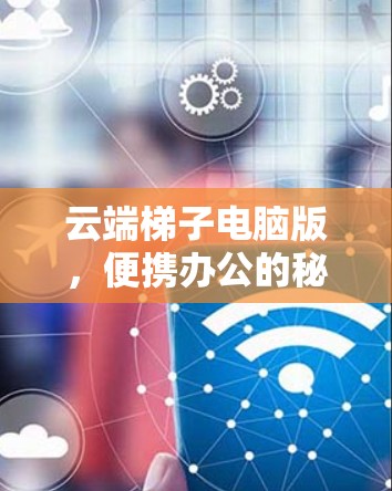 云端梯子电脑版，便携办公的秘密武器