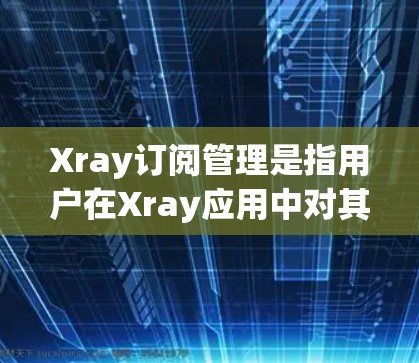 Xray订阅管理是指用户在Xray应用中对其订阅状态、订阅内容、支付方式等进行管理的过程。以下是关于Xray订阅管理的详细步骤和内容