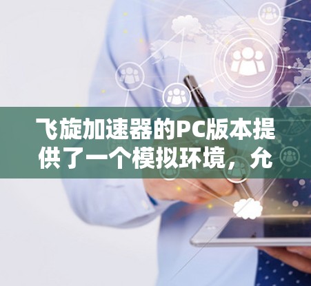 飞旋加速器的PC版本提供了一个模拟环境，允许研究人员在计算机上研究电子加速过程。以下是详细的步骤和建议