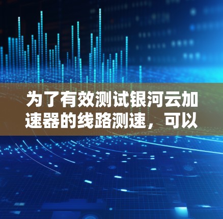 为了有效测试银河云加速器的线路测速，可以按照以下步骤进行